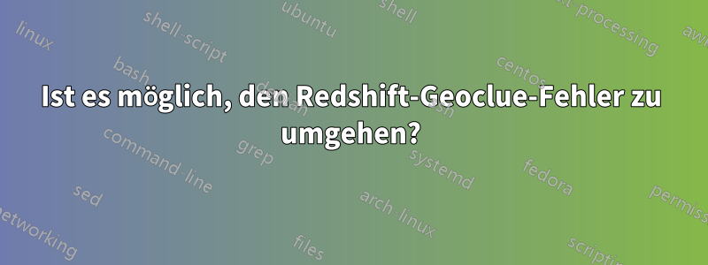 Ist es möglich, den Redshift-Geoclue-Fehler zu umgehen?