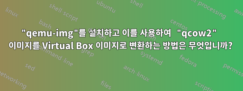 "qemu-img"를 설치하고 이를 사용하여 "qcow2" 이미지를 Virtual Box 이미지로 변환하는 방법은 무엇입니까?