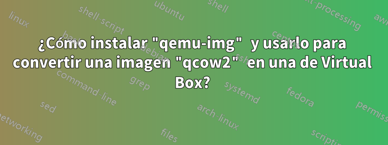 ¿Cómo instalar "qemu-img" y usarlo para convertir una imagen "qcow2" en una de Virtual Box?