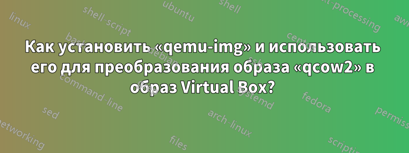 Как установить «qemu-img» и использовать его для преобразования образа «qcow2» в образ Virtual Box?