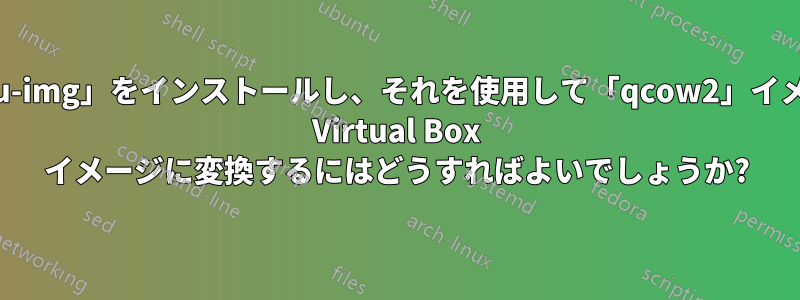 「qemu-img」をインストールし、それを使用して「qcow2」イメージを Virtual Box イメージに変換するにはどうすればよいでしょうか?