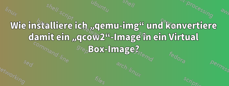 Wie installiere ich „qemu-img“ und konvertiere damit ein „qcow2“-Image in ein Virtual Box-Image?