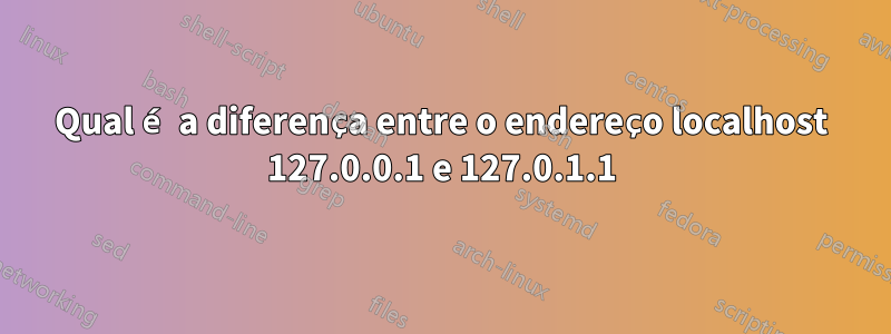 Qual é a diferença entre o endereço localhost 127.0.0.1 e 127.0.1.1