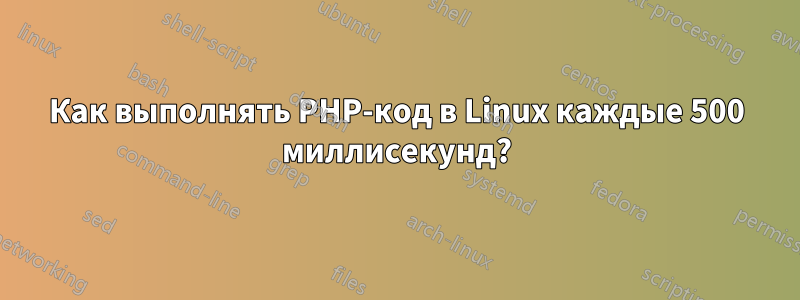 Как выполнять PHP-код в Linux каждые 500 миллисекунд?