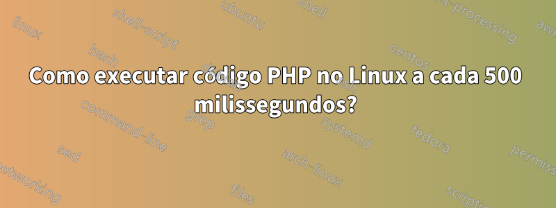 Como executar código PHP no Linux a cada 500 milissegundos?