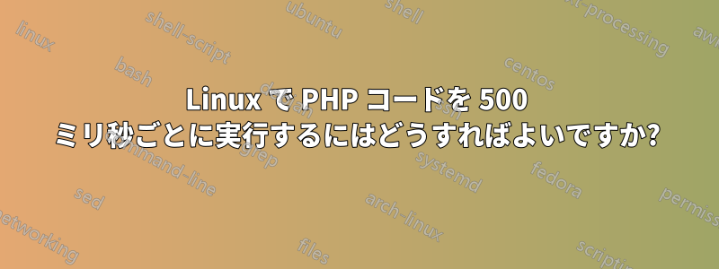 Linux で PHP コードを 500 ミリ秒ごとに実行するにはどうすればよいですか?