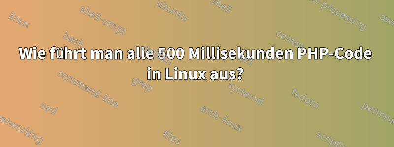 Wie führt man alle 500 Millisekunden PHP-Code in Linux aus?