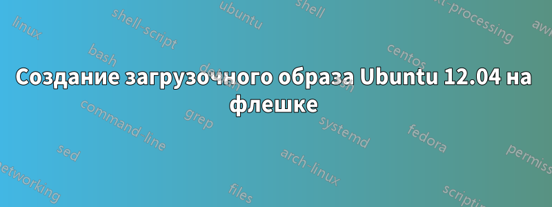 Создание загрузочного образа Ubuntu 12.04 на флешке