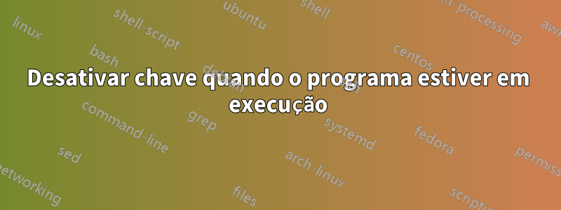 Desativar chave quando o programa estiver em execução