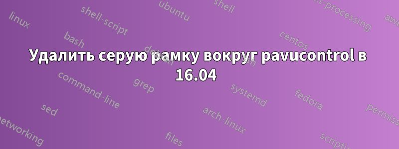 Удалить серую рамку вокруг pavucontrol в 16.04 