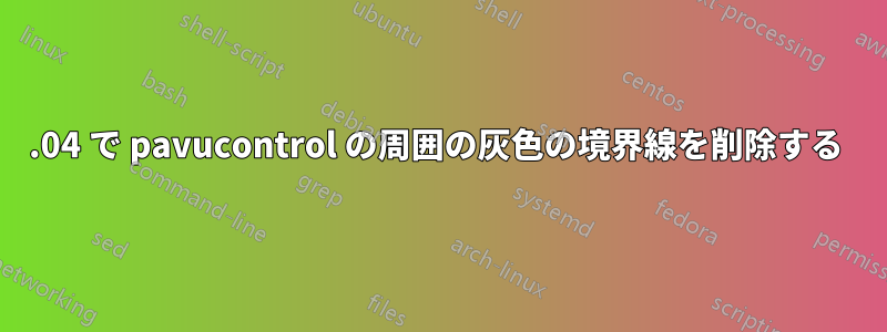 16.04 で pavucontrol の周囲の灰色の境界線を削除する 