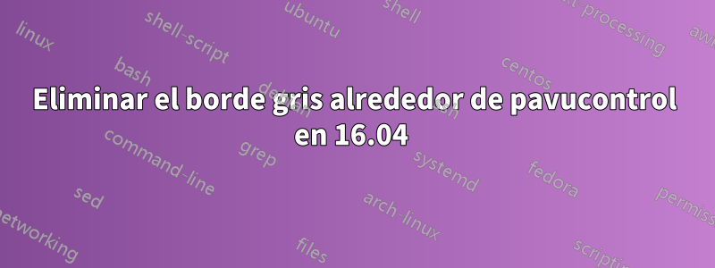 Eliminar el borde gris alrededor de pavucontrol en 16.04 