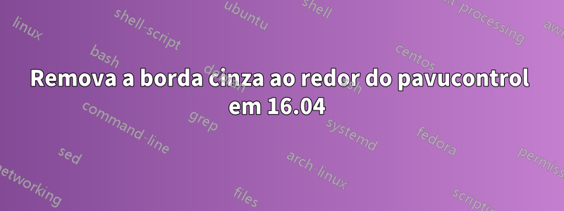 Remova a borda cinza ao redor do pavucontrol em 16.04 