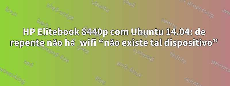 HP Elitebook 8440p com Ubuntu 14.04: de repente não há wifi “não existe tal dispositivo”