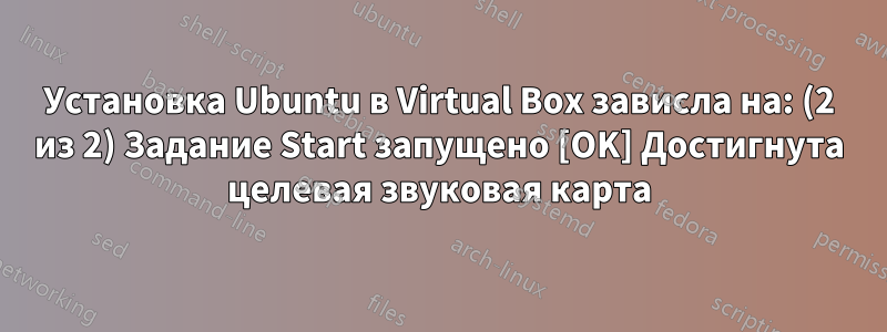 Установка Ubuntu в Virtual Box зависла на: (2 из 2) Задание Start запущено [OK] Достигнута целевая звуковая карта