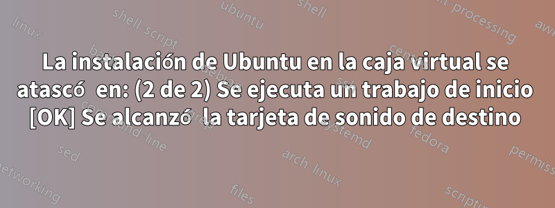 La instalación de Ubuntu en la caja virtual se atascó en: (2 de 2) Se ejecuta un trabajo de inicio [OK] Se alcanzó la tarjeta de sonido de destino