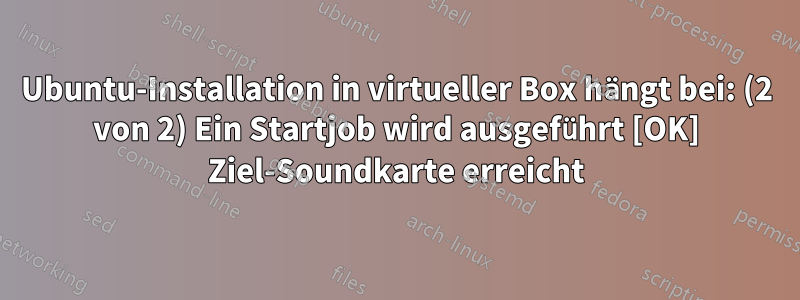 Ubuntu-Installation in virtueller Box hängt bei: (2 von 2) Ein Startjob wird ausgeführt [OK] Ziel-Soundkarte erreicht