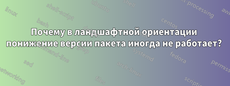 Почему в ландшафтной ориентации понижение версии пакета иногда не работает?