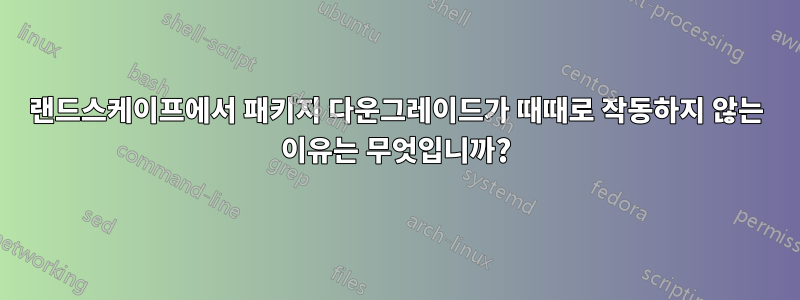 랜드스케이프에서 패키지 다운그레이드가 때때로 작동하지 않는 이유는 무엇입니까?