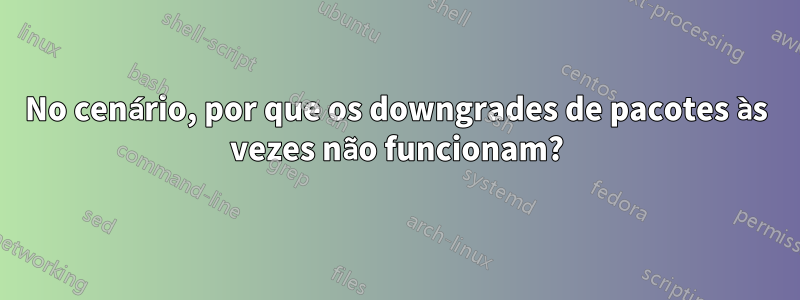 No cenário, por que os downgrades de pacotes às vezes não funcionam?