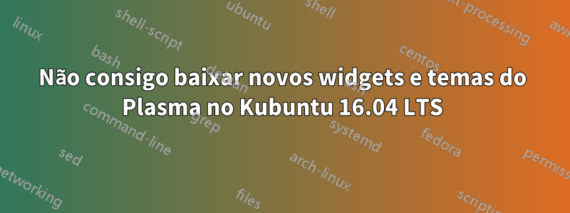 Não consigo baixar novos widgets e temas do Plasma no Kubuntu 16.04 LTS