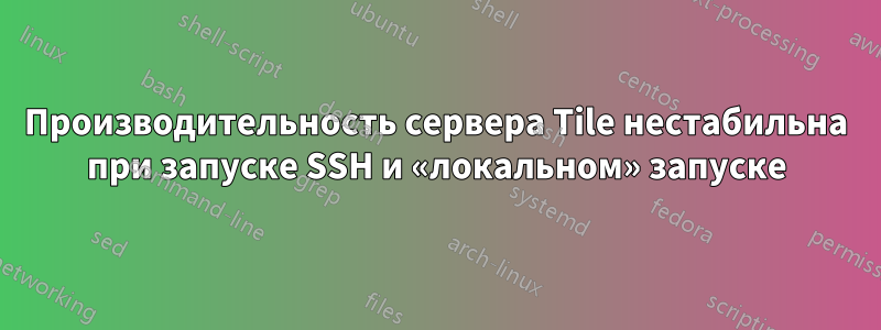 Производительность сервера Tile нестабильна при запуске SSH и «локальном» запуске