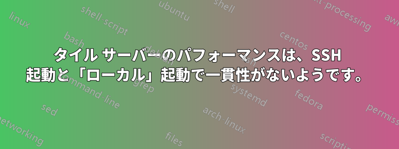 タイル サーバーのパフォーマンスは、SSH 起動と「ローカル」起動で一貫性がないようです。