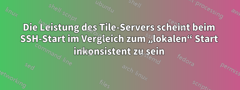 Die Leistung des Tile-Servers scheint beim SSH-Start im Vergleich zum „lokalen“ Start inkonsistent zu sein