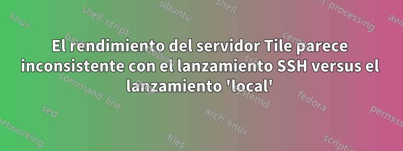 El rendimiento del servidor Tile parece inconsistente con el lanzamiento SSH versus el lanzamiento 'local'