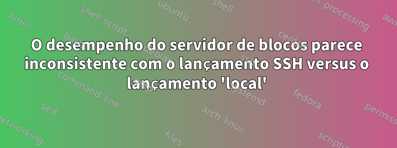 O desempenho do servidor de blocos parece inconsistente com o lançamento SSH versus o lançamento 'local'