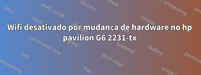 Wifi desativado por mudança de hardware no hp pavilion G6 2231-tx