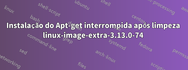 Instalação do Apt-get interrompida após limpeza linux-image-extra-3.13.0-74