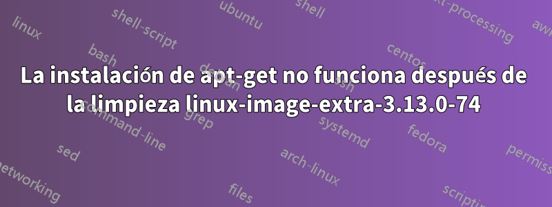 La instalación de apt-get no funciona después de la limpieza linux-image-extra-3.13.0-74