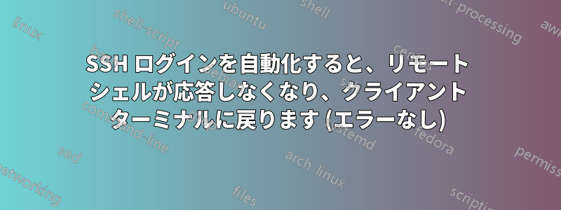 SSH ログインを自動化すると、リモート シェルが応答しなくなり、クライアント ターミナルに戻ります (エラーなし)