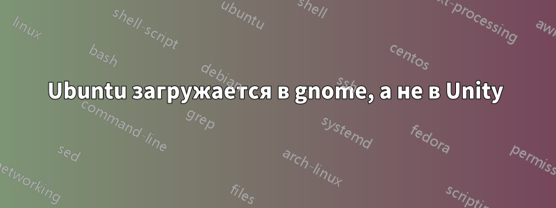 Ubuntu загружается в gnome, а не в Unity