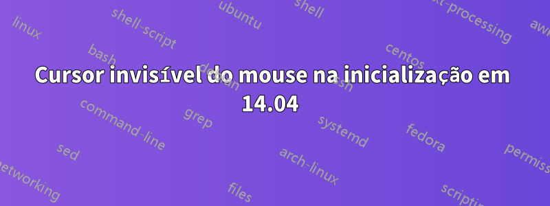 Cursor invisível do mouse na inicialização em 14.04 