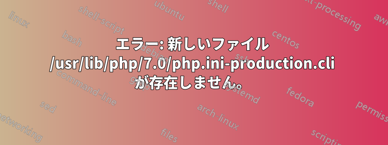 エラー: 新しいファイル /usr/lib/php/7.0/php.ini-production.cli が存在しません。