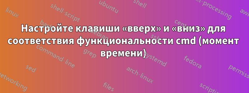 Настройте клавиши «вверх» и «вниз» для соответствия функциональности cmd (момент времени)