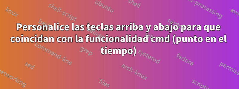 Personalice las teclas arriba y abajo para que coincidan con la funcionalidad cmd (punto en el tiempo)