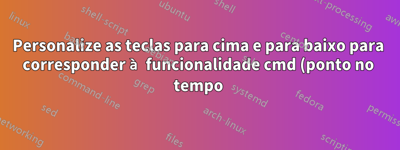 Personalize as teclas para cima e para baixo para corresponder à funcionalidade cmd (ponto no tempo)