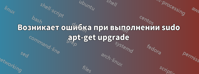 Возникает ошибка при выполнении sudo apt-get upgrade