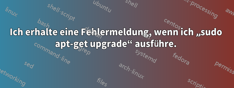 Ich erhalte eine Fehlermeldung, wenn ich „sudo apt-get upgrade“ ausführe.