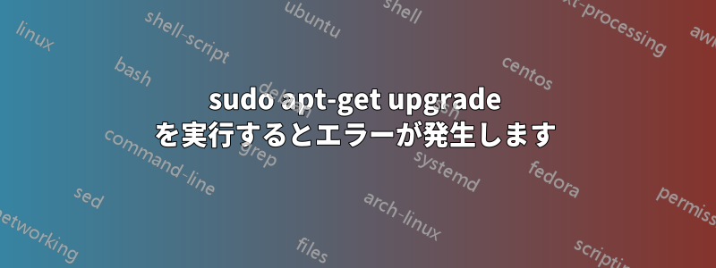 sudo apt-get upgrade を実行するとエラーが発生します