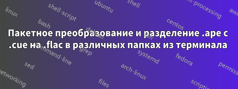 Пакетное преобразование и разделение .ape с .cue на .flac в различных папках из терминала