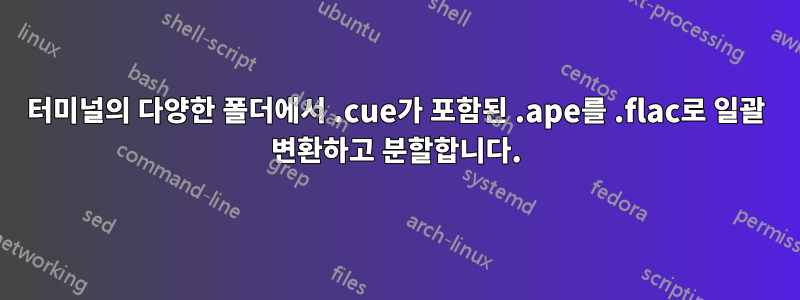 터미널의 다양한 폴더에서 .cue가 포함된 .ape를 .flac로 일괄 변환하고 분할합니다.