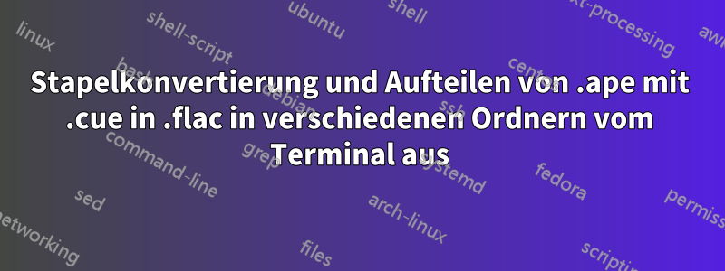 Stapelkonvertierung und Aufteilen von .ape mit .cue in .flac in verschiedenen Ordnern vom Terminal aus