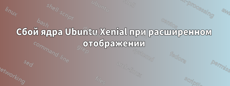 Сбой ядра Ubuntu Xenial при расширенном отображении