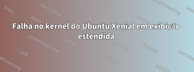 Falha no kernel do Ubuntu Xenial em exibição estendida