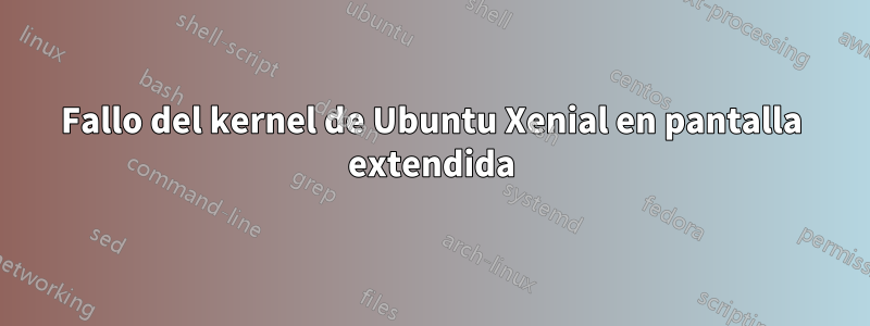 Fallo del kernel de Ubuntu Xenial en pantalla extendida