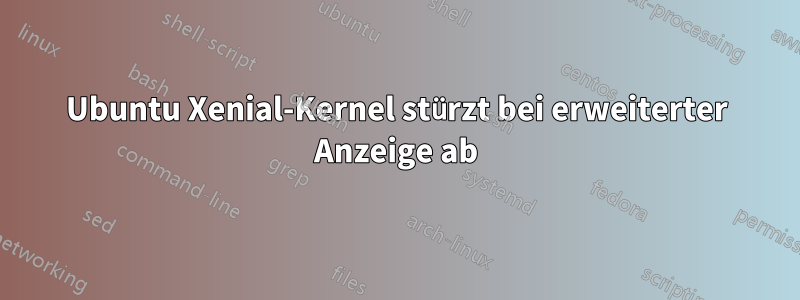 Ubuntu Xenial-Kernel stürzt bei erweiterter Anzeige ab